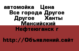 автомойка › Цена ­ 1 500 - Все города Другое » Другое   . Ханты-Мансийский,Нефтеюганск г.